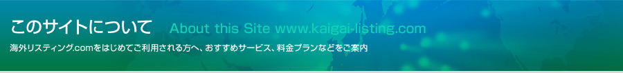 このサイトについて、海外リスティング.comをはじめてご利用される方へ、お勧めサービス、料金プランなどをご案内