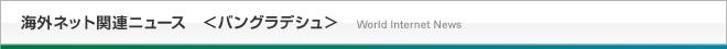 海外ネット関連ニュース＜バングラデシュ＞