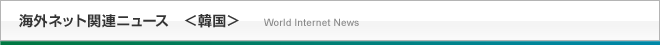海外ネット関連ニュース＜韓国＞